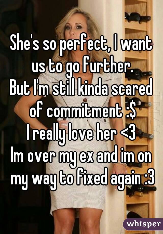 She's so perfect, I want us to go further.
But I'm still kinda scared of commitment :$
I really love her <3
Im over my ex and im on my way to fixed again :3