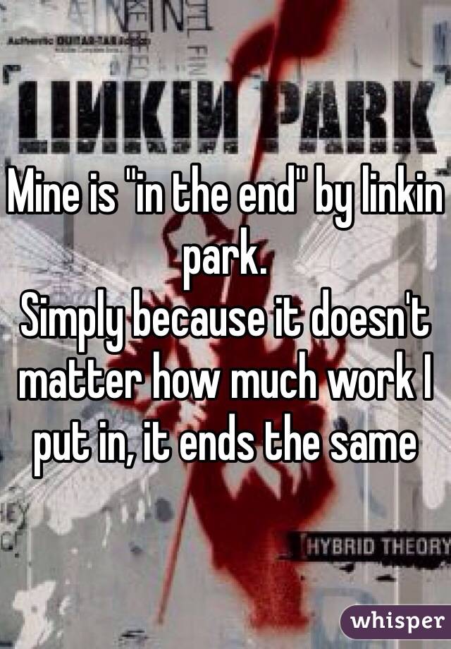 Mine is "in the end" by linkin park. 
Simply because it doesn't matter how much work I put in, it ends the same