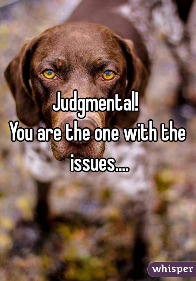 Judgmental! 
You are the one with the issues....