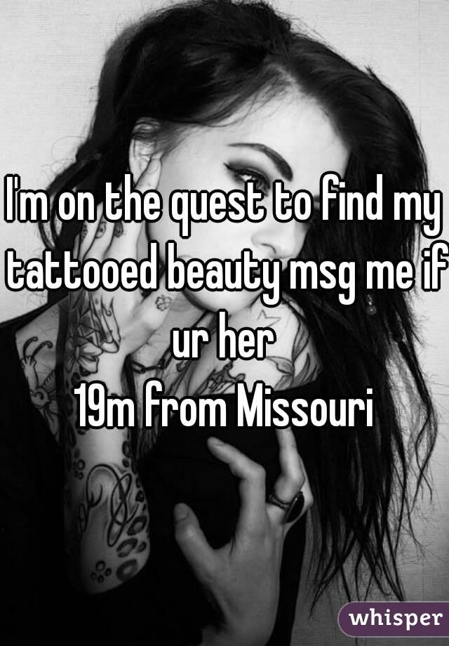 I'm on the quest to find my tattooed beauty msg me if ur her 
19m from Missouri