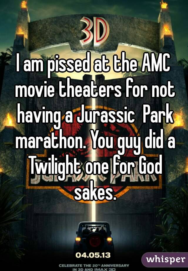 I am pissed at the AMC movie theaters for not having a Jurassic  Park marathon. You guy did a Twilight one for God sakes.