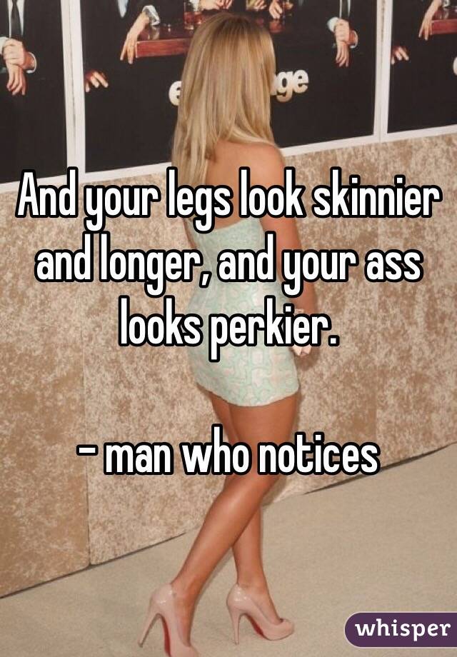 And your legs look skinnier and longer, and your ass looks perkier. 

- man who notices