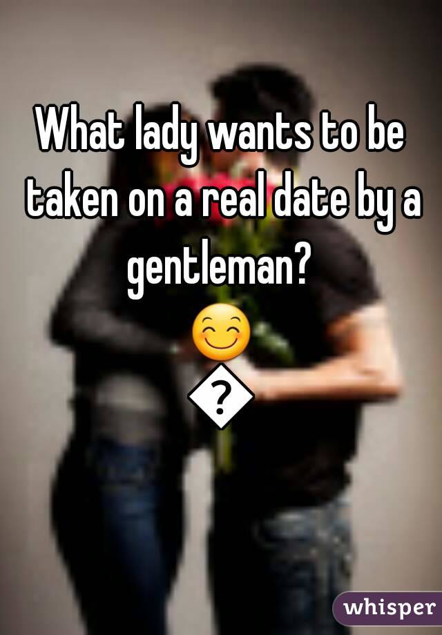 What lady wants to be taken on a real date by a gentleman? 
😊👌