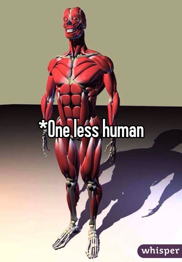 *One less human 