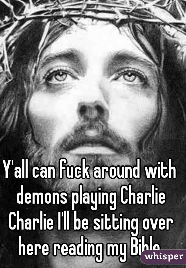 Y'all can fuck around with demons playing Charlie Charlie I'll be sitting over here reading my Bible.