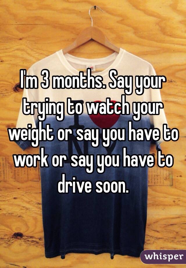 I'm 3 months. Say your trying to watch your weight or say you have to work or say you have to drive soon. 