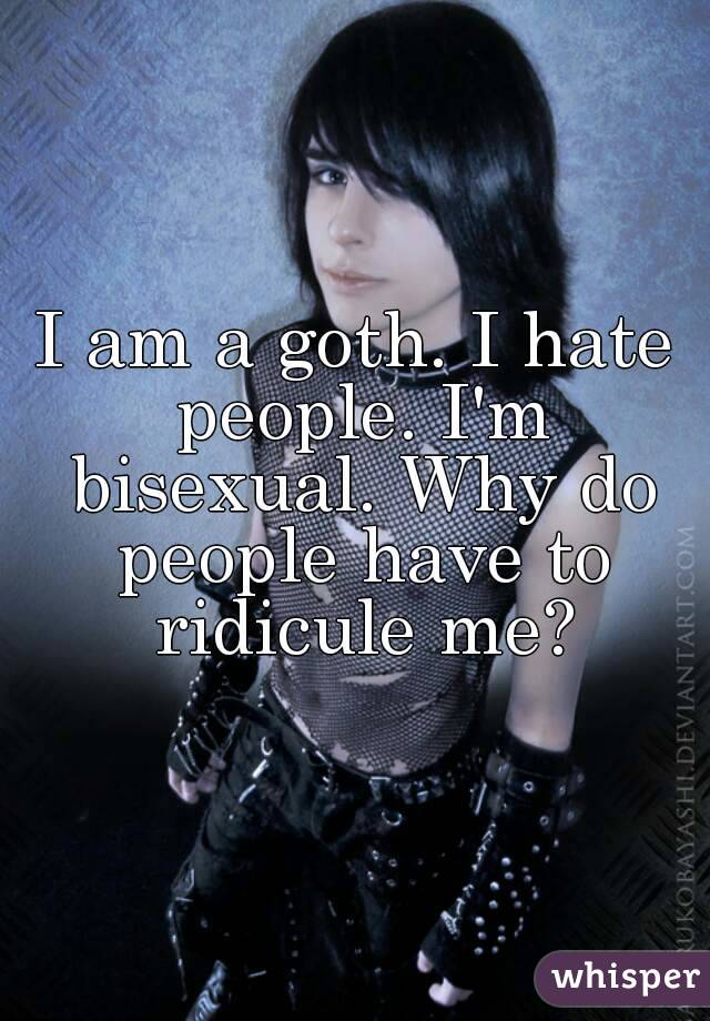 I am a goth. I hate people. I'm bisexual. Why do people have to ridicule me?