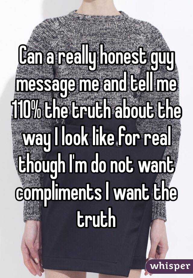 Can a really honest guy message me and tell me 110% the truth about the way I look like for real though I'm do not want compliments I want the truth 