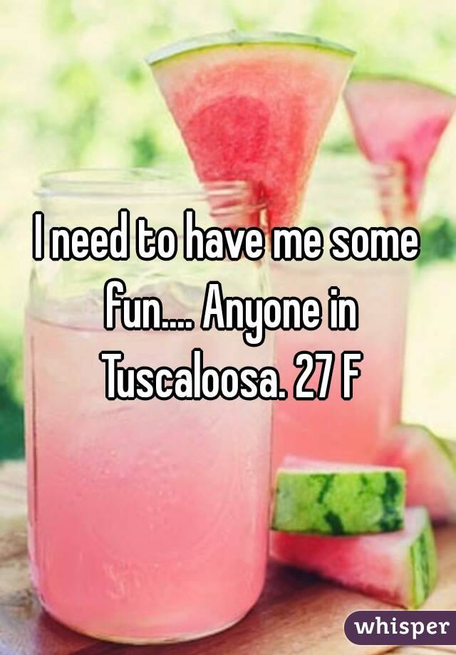 I need to have me some fun.... Anyone in Tuscaloosa. 27 F