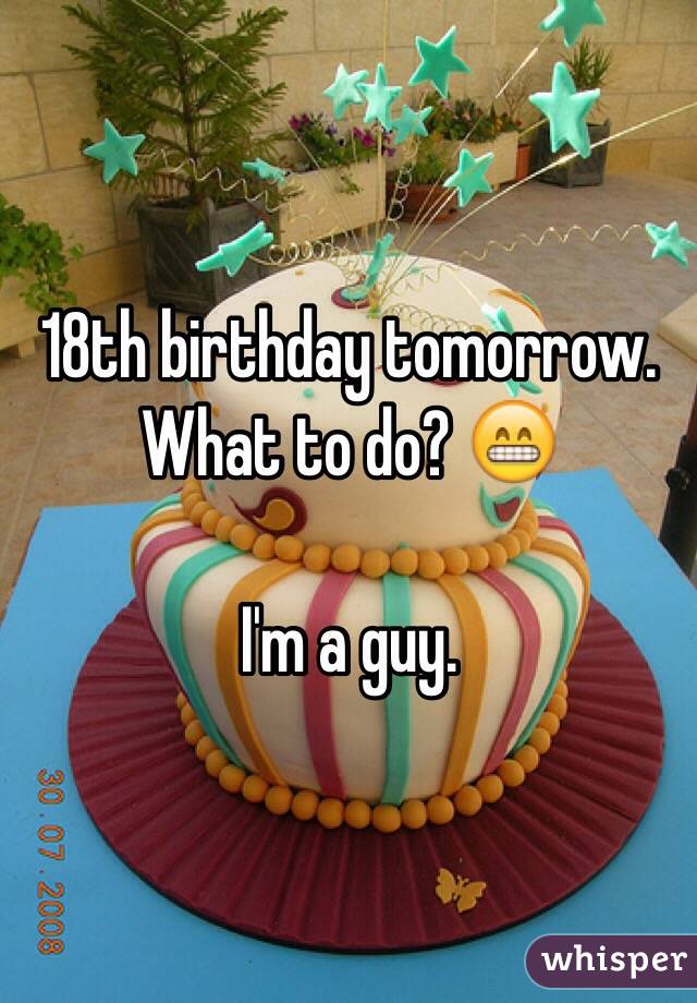 18th birthday tomorrow. What to do? 😁

I'm a guy. 
