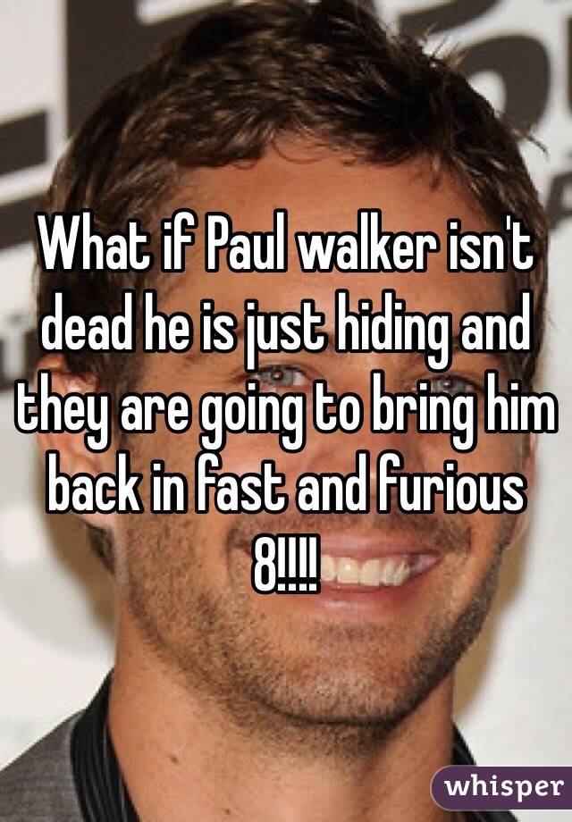 What if Paul walker isn't dead he is just hiding and they are going to bring him back in fast and furious 8!!!!