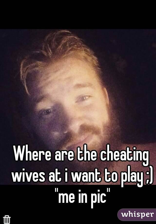 Where are the cheating wives at i want to play ;) "me in pic"