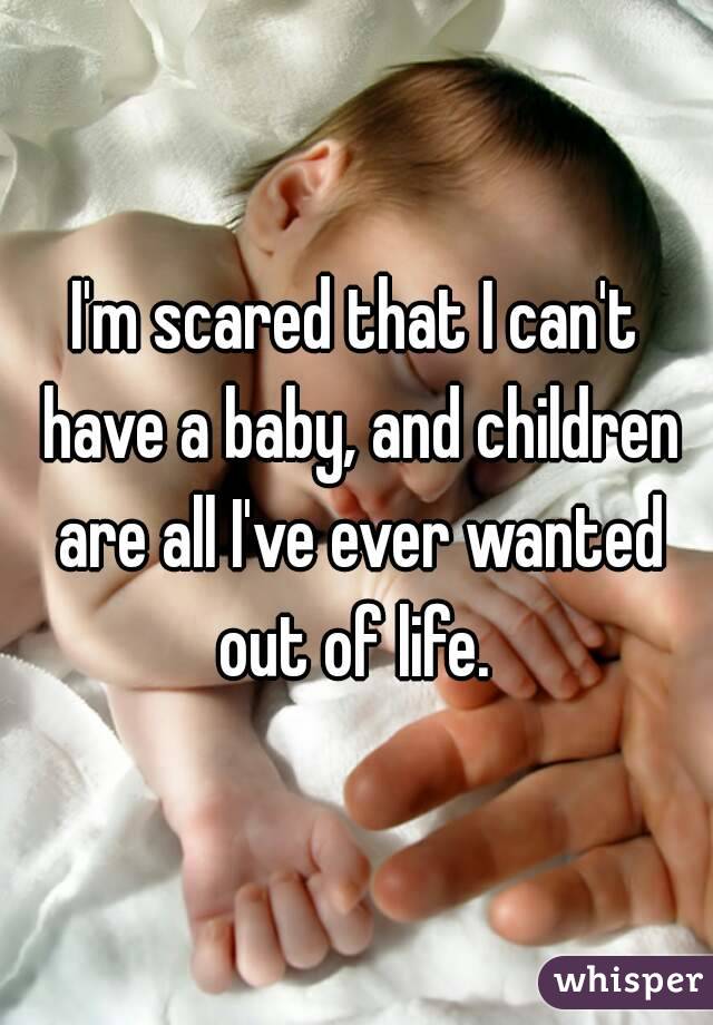 I'm scared that I can't have a baby, and children are all I've ever wanted out of life. 