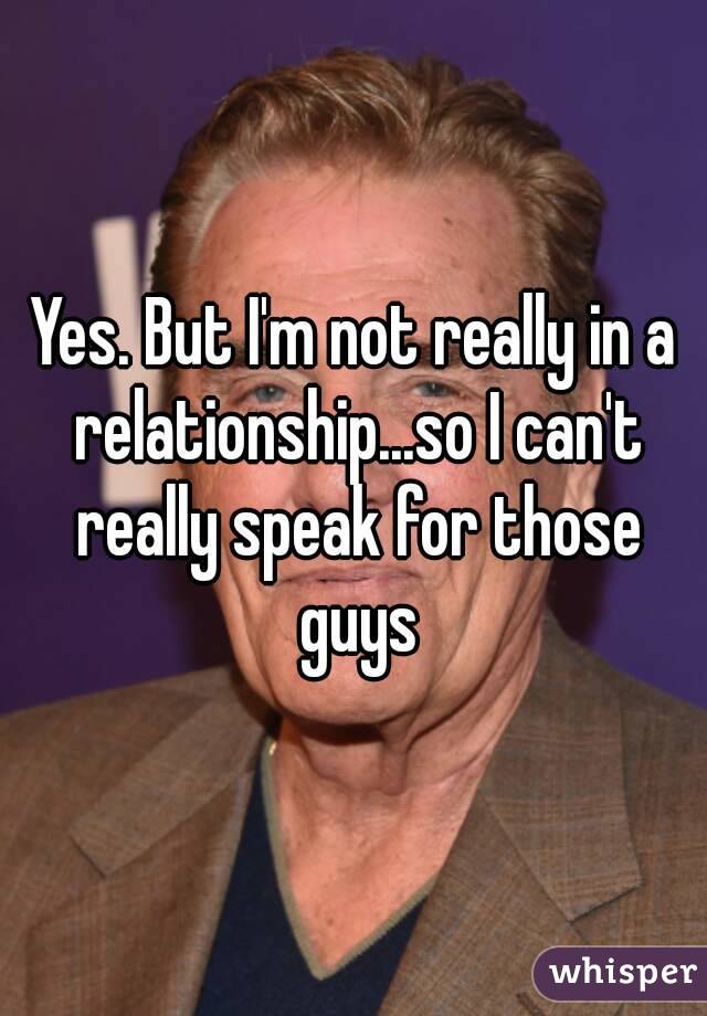 Yes. But I'm not really in a relationship...so I can't really speak for those guys