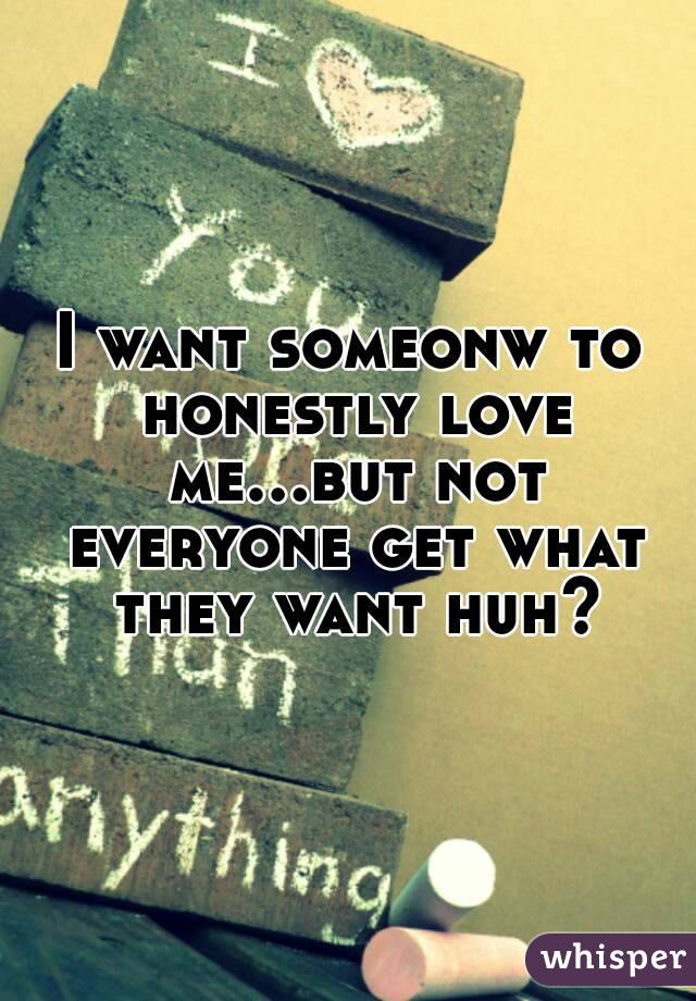 I want someonw to honestly love me...but not everyone get what they want huh?