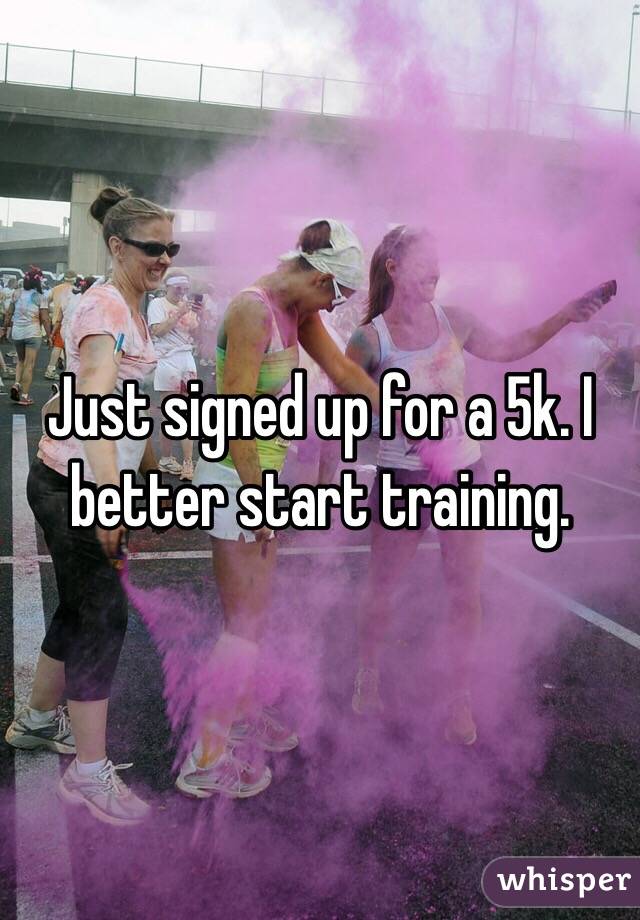 Just signed up for a 5k. I better start training. 