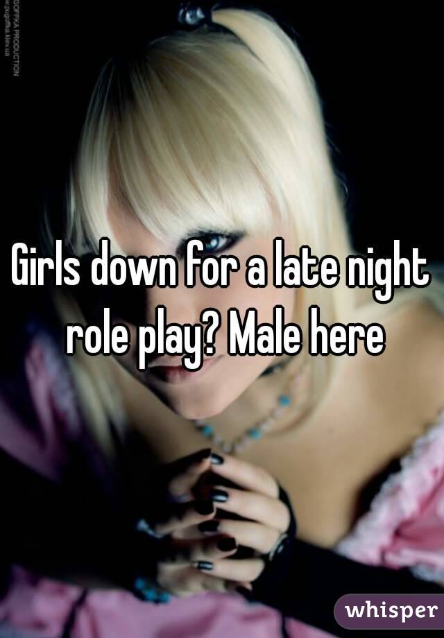 Girls down for a late night role play? Male here