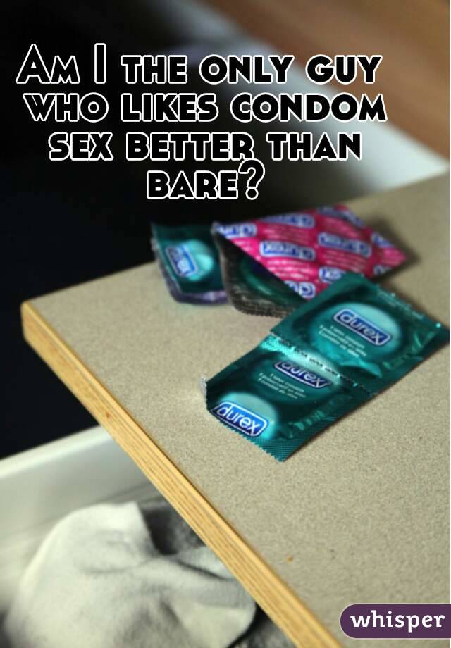 Am I the only guy who likes condom sex better than bare?