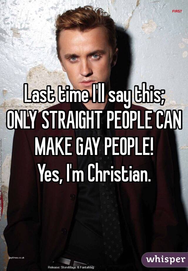 Last time I'll say this; 
ONLY STRAIGHT PEOPLE CAN MAKE GAY PEOPLE!
Yes, I'm Christian. 
