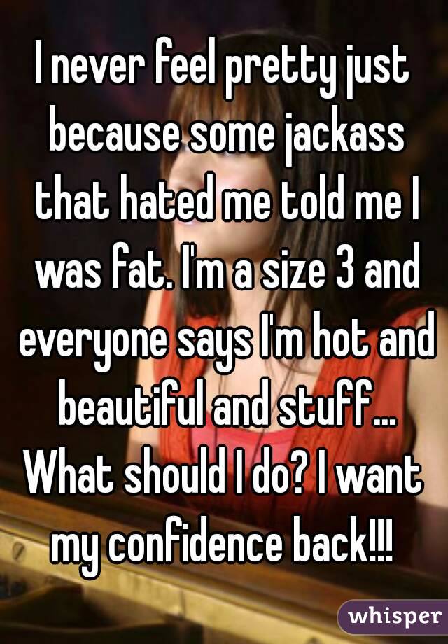 I never feel pretty just because some jackass that hated me told me I was fat. I'm a size 3 and everyone says I'm hot and beautiful and stuff...
What should I do? I want my confidence back!!! 