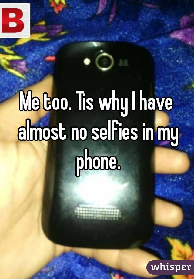 Me too. Tis why I have almost no selfies in my phone.