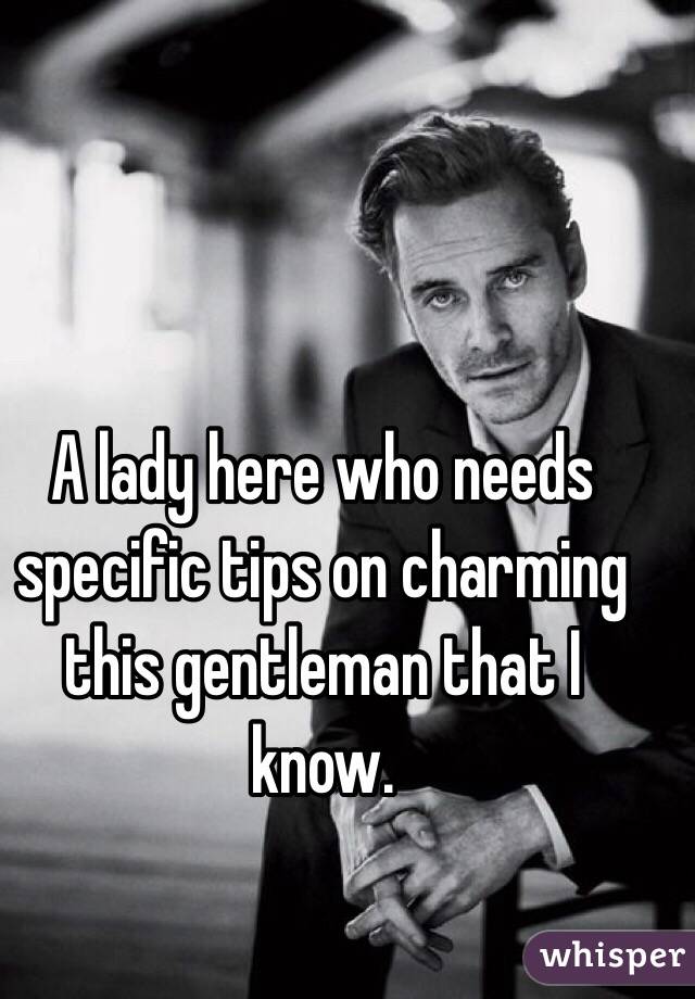 A lady here who needs specific tips on charming this gentleman that I know. 