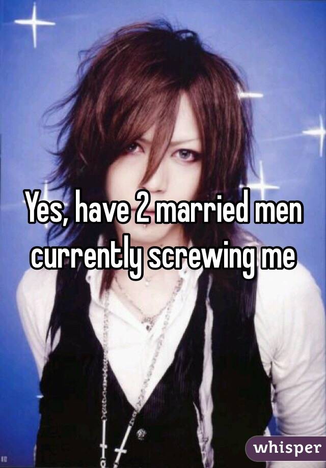 Yes, have 2 married men currently screwing me