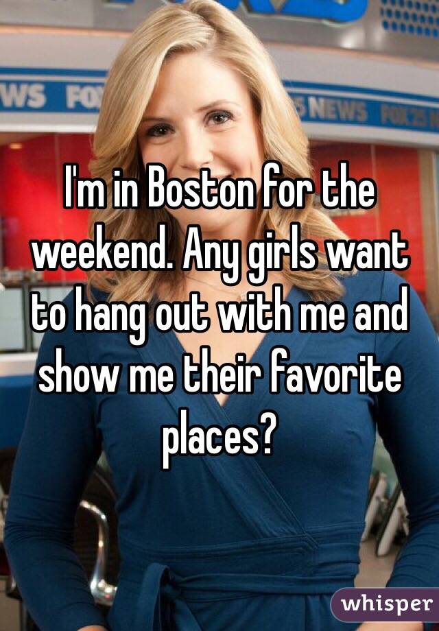I'm in Boston for the weekend. Any girls want to hang out with me and show me their favorite places?