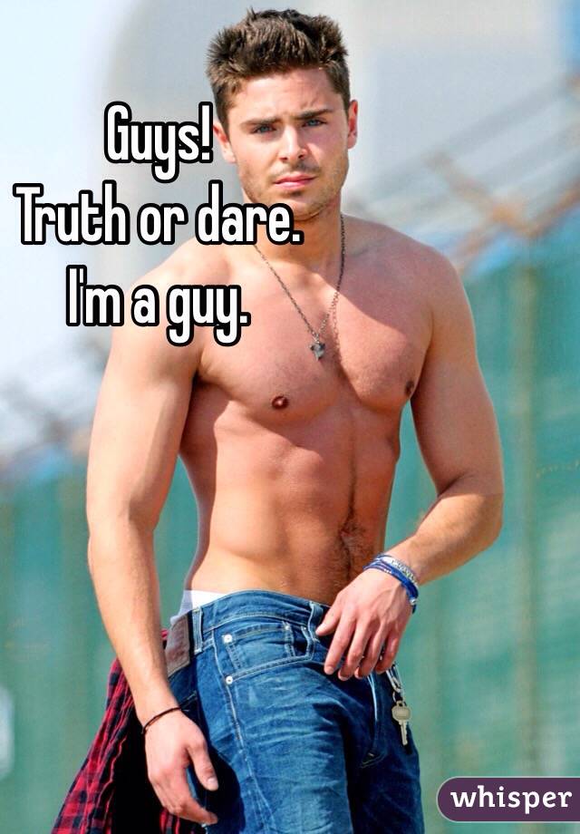 Guys!
Truth or dare. 
I'm a guy. 