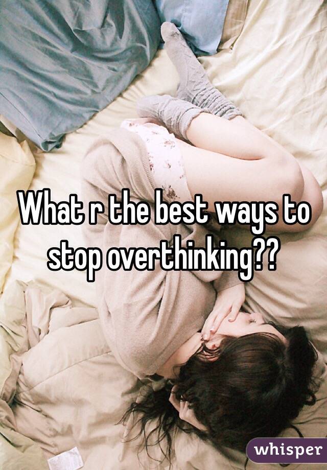 What r the best ways to stop overthinking?? 