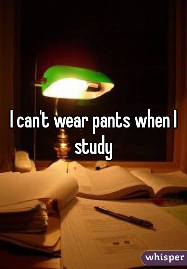 I can't wear pants when I study