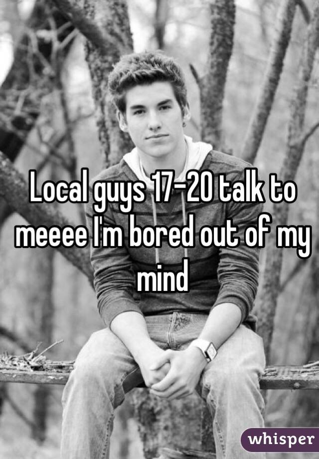 Local guys 17-20 talk to meeee I'm bored out of my mind