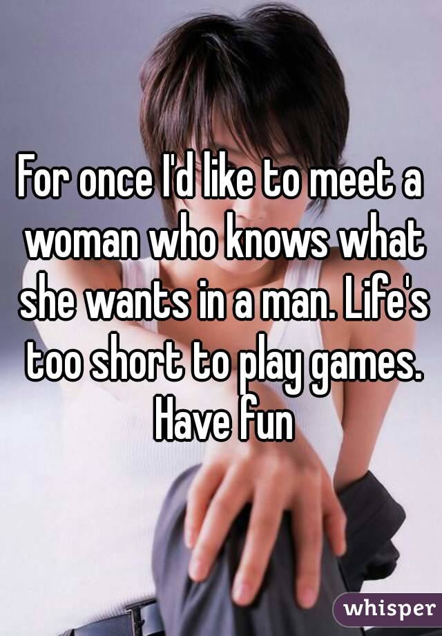 For once I'd like to meet a woman who knows what she wants in a man. Life's too short to play games. Have fun