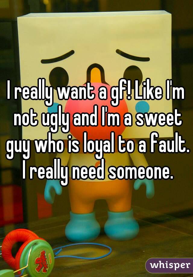I really want a gf! Like I'm not ugly and I'm a sweet guy who is loyal to a fault. I really need someone.