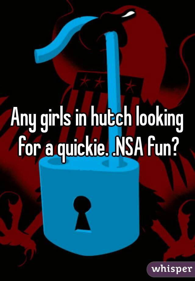 Any girls in hutch looking for a quickie. .NSA fun?