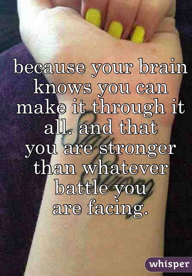because your brain 
knows you can make it through it all. and that
 you are stronger than whatever battle you 
are facing. 