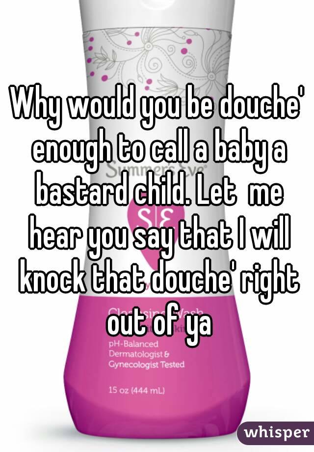 Why would you be douche' enough to call a baby a bastard child. Let  me hear you say that I will knock that douche' right out of ya