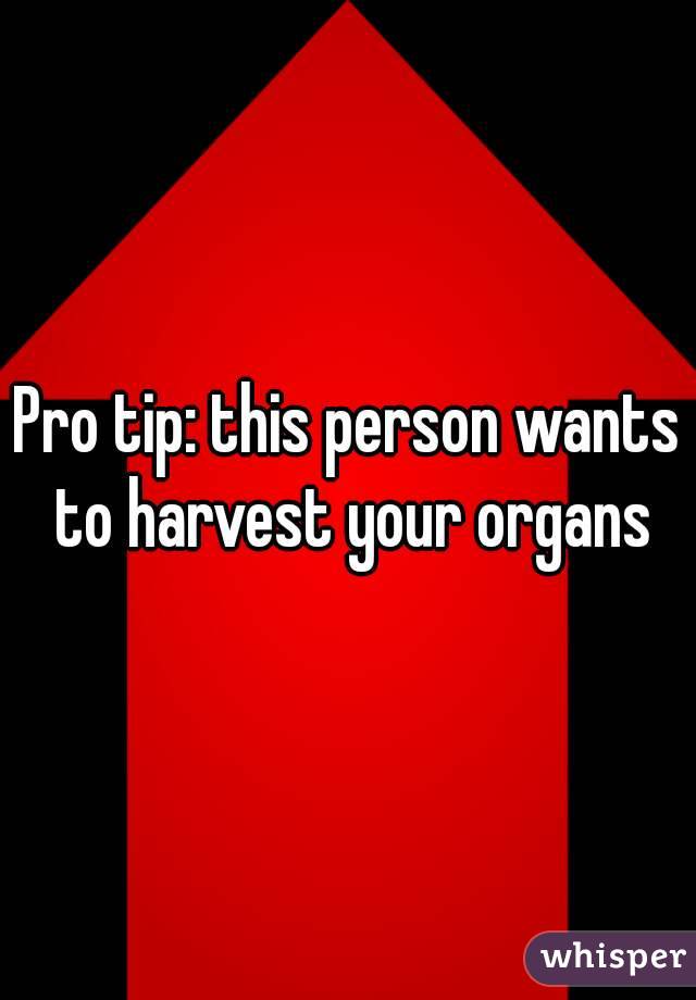 Pro tip: this person wants to harvest your organs
