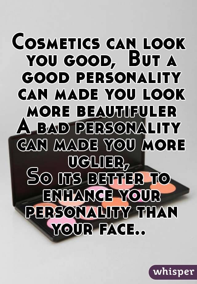Cosmetics can look you good,  But a good personality can made you look more beautifuler
A bad personality can made you more uglier, 
So its better to enhance your personality than your face.. 