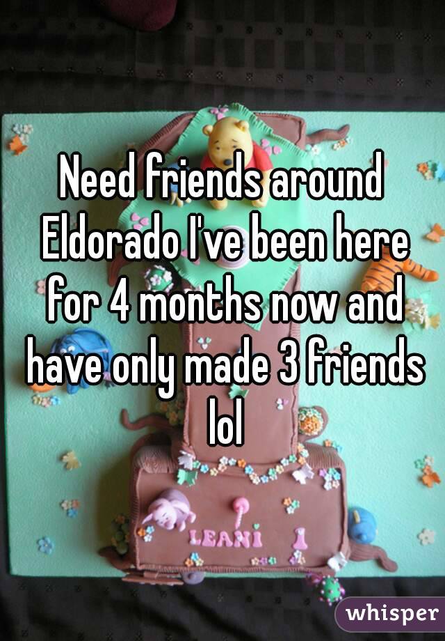 Need friends around Eldorado I've been here for 4 months now and have only made 3 friends lol
