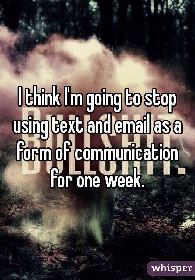 I think I'm going to stop using text and email as a form of communication for one week. 