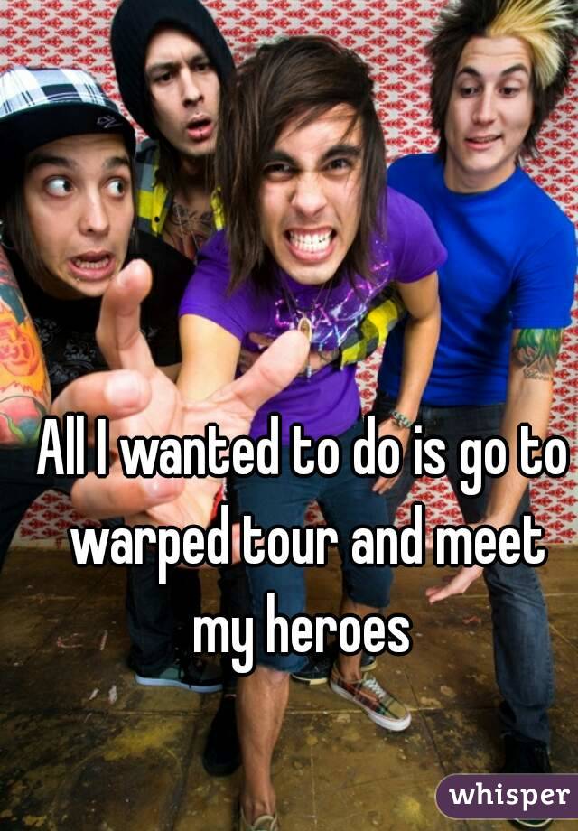 All I wanted to do is go to warped tour and meet my heroes 

