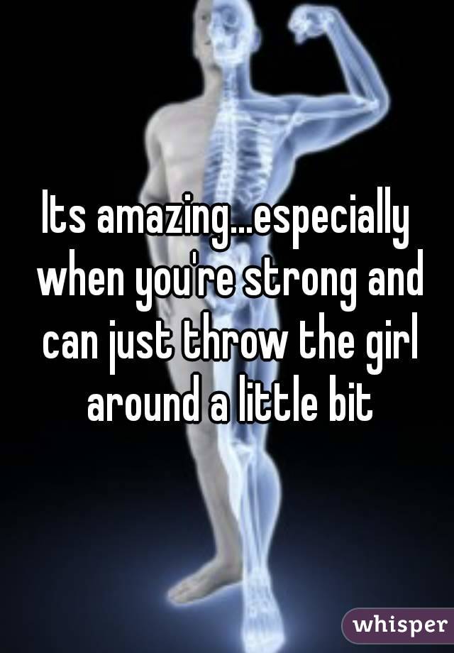 Its amazing...especially when you're strong and can just throw the girl around a little bit