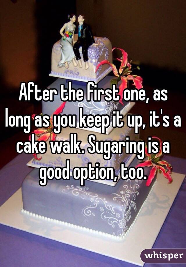 After the first one, as long as you keep it up, it's a cake walk. Sugaring is a good option, too.