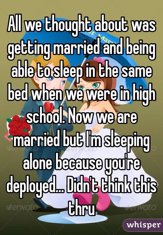 All we thought about was getting married and being able to sleep in the same bed when we were in high school. Now we are married but I'm sleeping alone because you're deployed... Didn't think this thru 