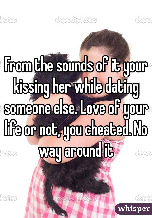 From the sounds of it your kissing her while dating someone else. Love of your life or not, you cheated. No way around it