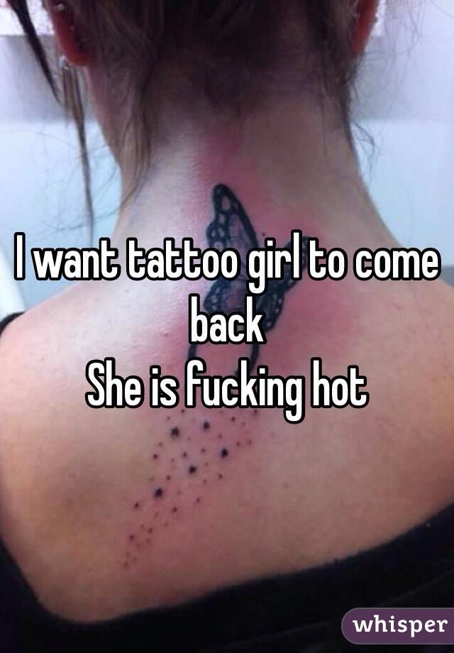 I want tattoo girl to come back 
She is fucking hot 