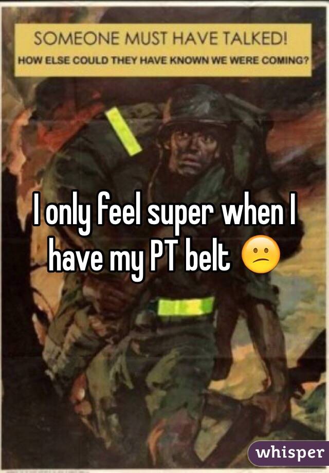 I only feel super when I have my PT belt 😕