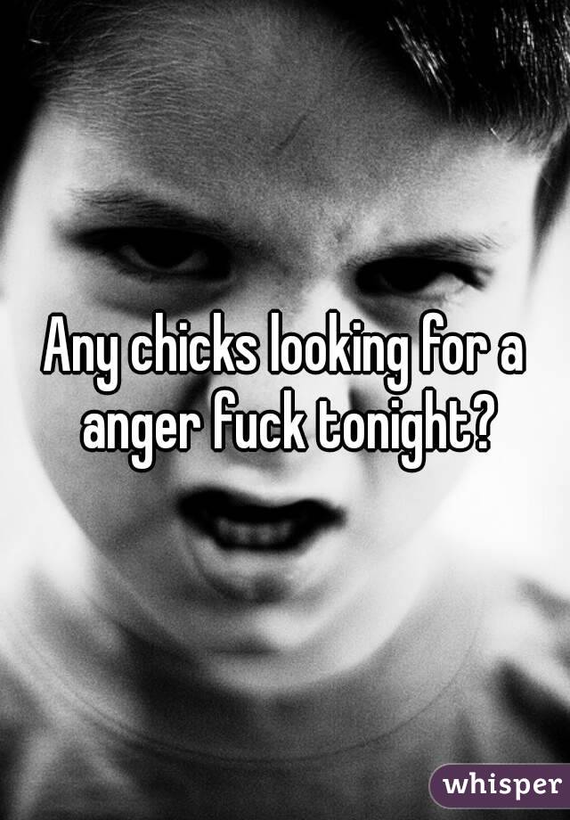 Any chicks looking for a anger fuck tonight?