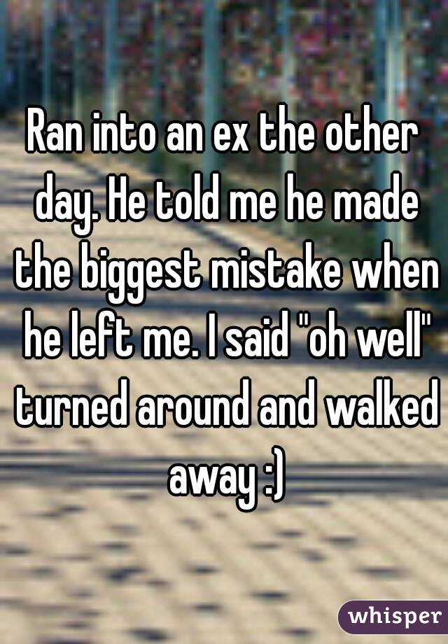 Ran into an ex the other day. He told me he made the biggest mistake when he left me. I said "oh well" turned around and walked away :)